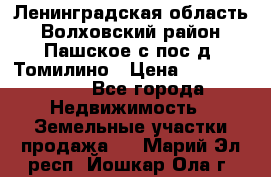 Ленинградская область Волховский район Пашское с/пос д. Томилино › Цена ­ 40 000 000 - Все города Недвижимость » Земельные участки продажа   . Марий Эл респ.,Йошкар-Ола г.